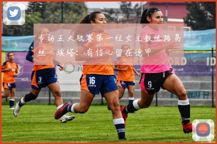 专访五大联赛第一位女主教练路易丝·埃塔：有信心留在德甲