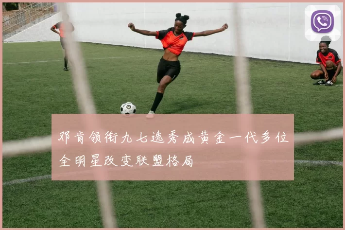 邓肯领衔九七选秀成黄金一代多位全明星改变联盟格局