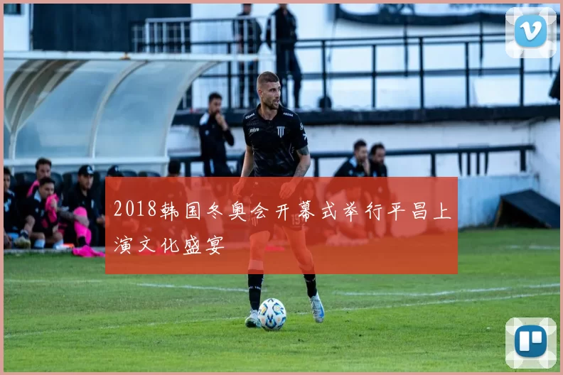 2018韩国冬奥会开幕式举行平昌上演文化盛宴