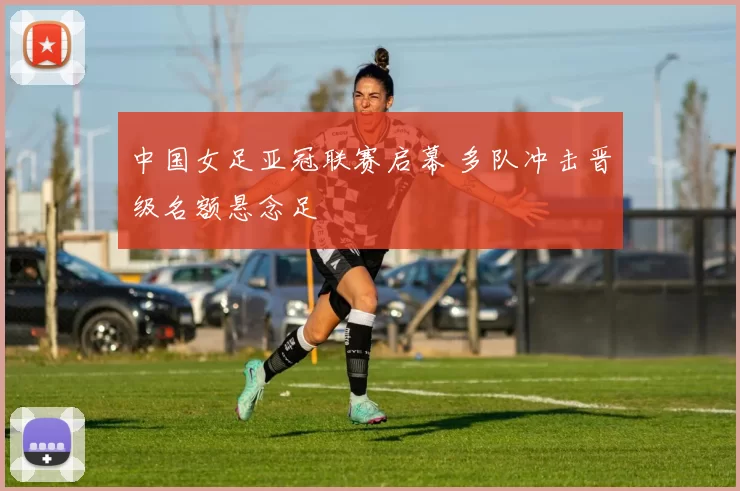 中国女足亚冠联赛启幕 多队冲击晋级名额悬念足