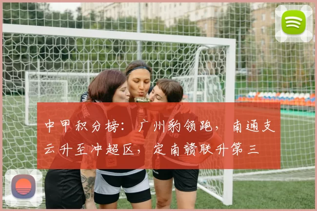 中甲积分榜：广州豹领跑，南通支云升至冲超区，定南赣联升第三