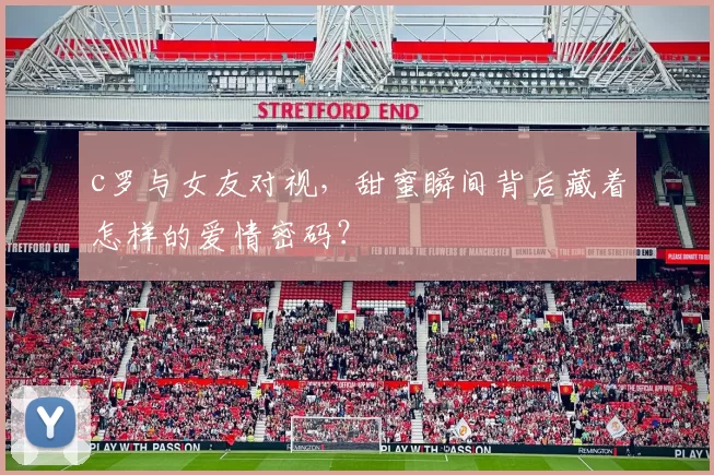 c罗与女友对视，甜蜜瞬间背后藏着怎样的爱情密码？